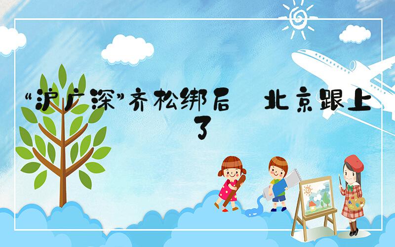 “沪广深”齐松绑后 北京跟上了